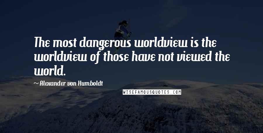 Alexander Von Humboldt Quotes: The most dangerous worldview is the worldview of those have not viewed the world.