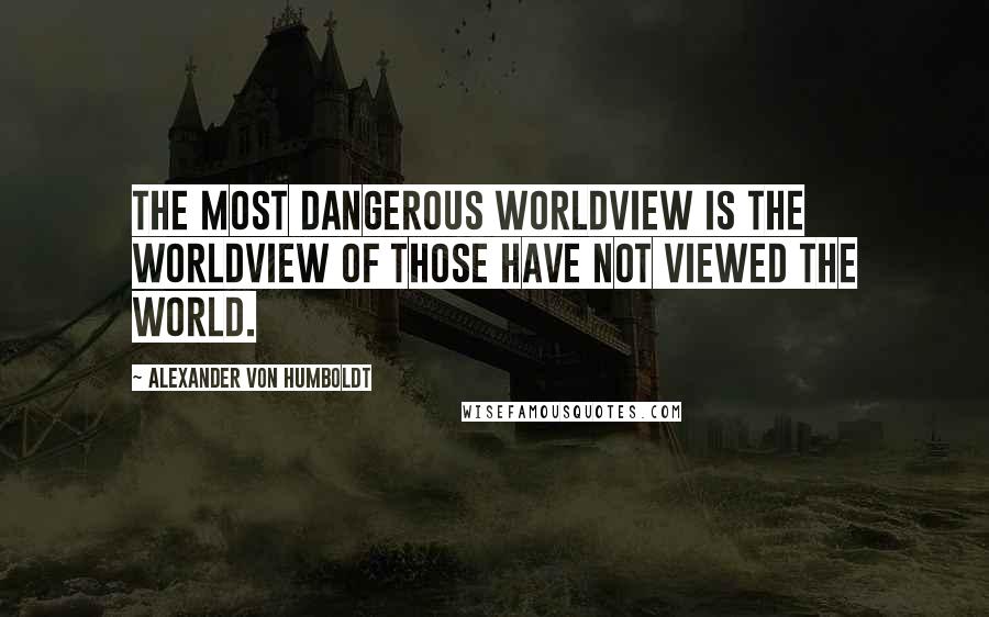 Alexander Von Humboldt Quotes: The most dangerous worldview is the worldview of those have not viewed the world.