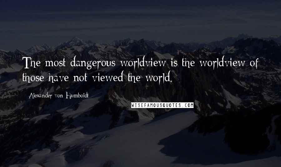 Alexander Von Humboldt Quotes: The most dangerous worldview is the worldview of those have not viewed the world.