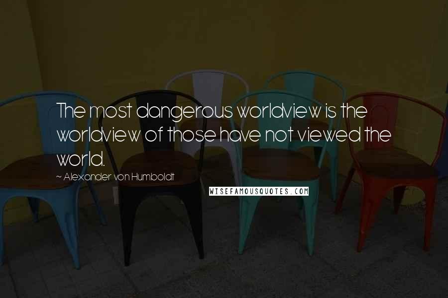 Alexander Von Humboldt Quotes: The most dangerous worldview is the worldview of those have not viewed the world.