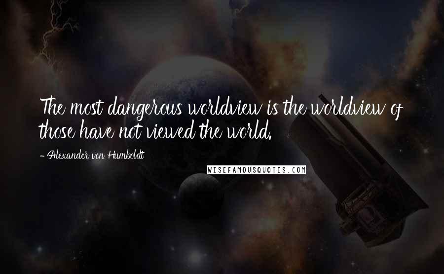 Alexander Von Humboldt Quotes: The most dangerous worldview is the worldview of those have not viewed the world.