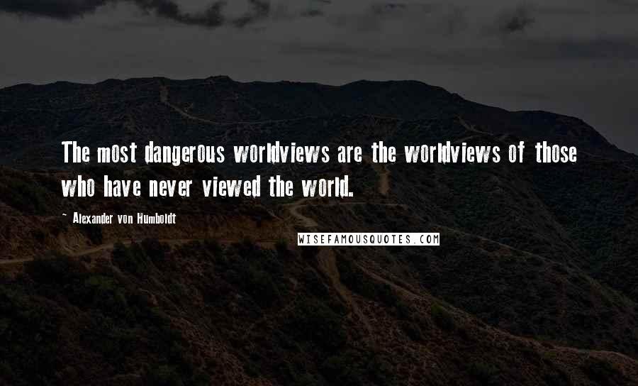 Alexander Von Humboldt Quotes: The most dangerous worldviews are the worldviews of those who have never viewed the world.