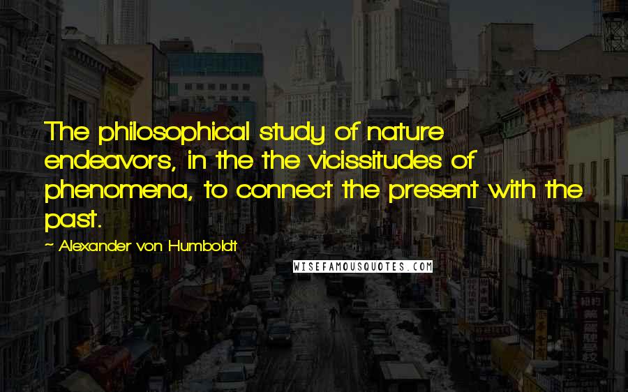 Alexander Von Humboldt Quotes: The philosophical study of nature endeavors, in the the vicissitudes of phenomena, to connect the present with the past.