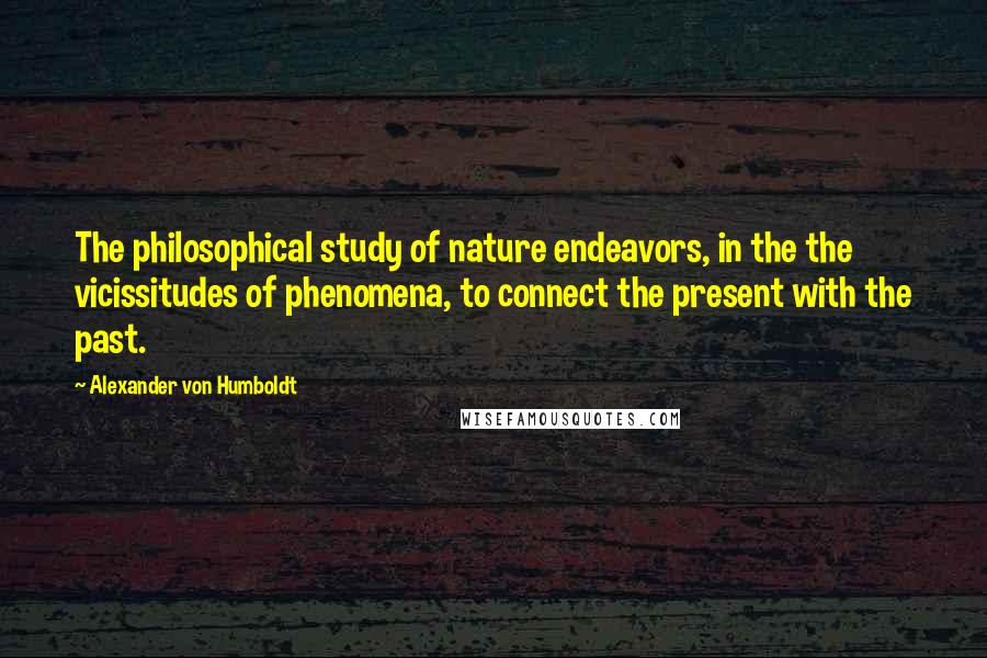 Alexander Von Humboldt Quotes: The philosophical study of nature endeavors, in the the vicissitudes of phenomena, to connect the present with the past.