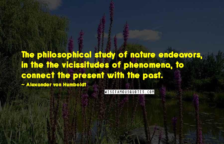 Alexander Von Humboldt Quotes: The philosophical study of nature endeavors, in the the vicissitudes of phenomena, to connect the present with the past.
