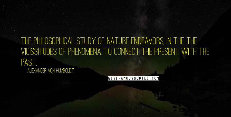 Alexander Von Humboldt Quotes: The philosophical study of nature endeavors, in the the vicissitudes of phenomena, to connect the present with the past.