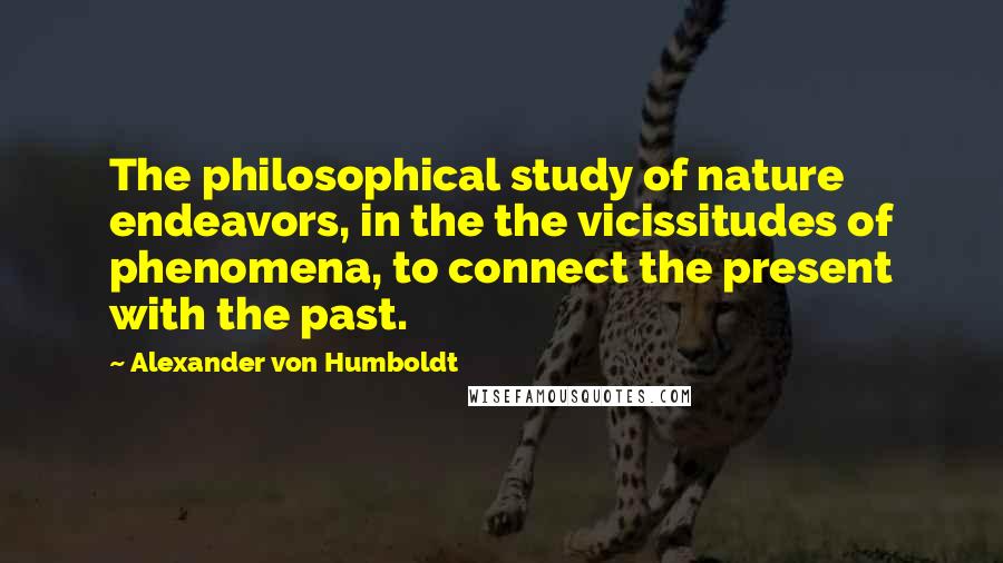 Alexander Von Humboldt Quotes: The philosophical study of nature endeavors, in the the vicissitudes of phenomena, to connect the present with the past.