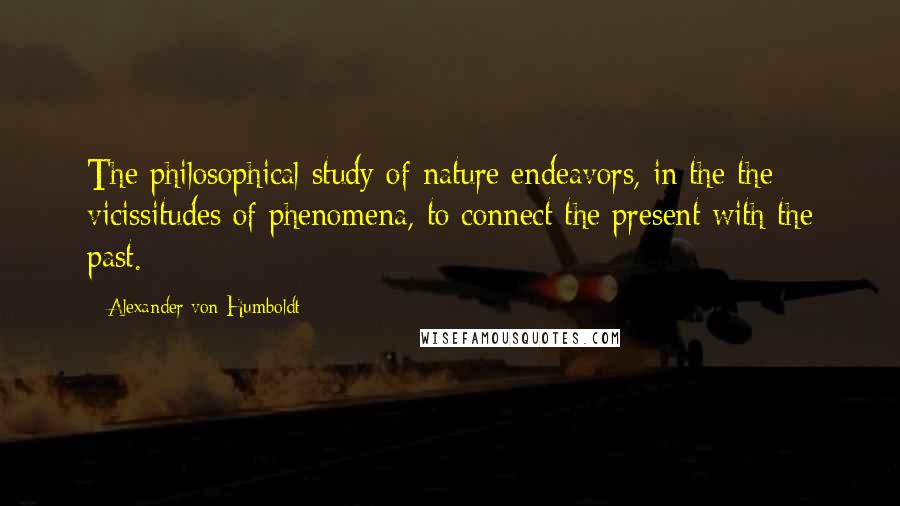 Alexander Von Humboldt Quotes: The philosophical study of nature endeavors, in the the vicissitudes of phenomena, to connect the present with the past.