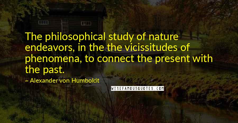 Alexander Von Humboldt Quotes: The philosophical study of nature endeavors, in the the vicissitudes of phenomena, to connect the present with the past.