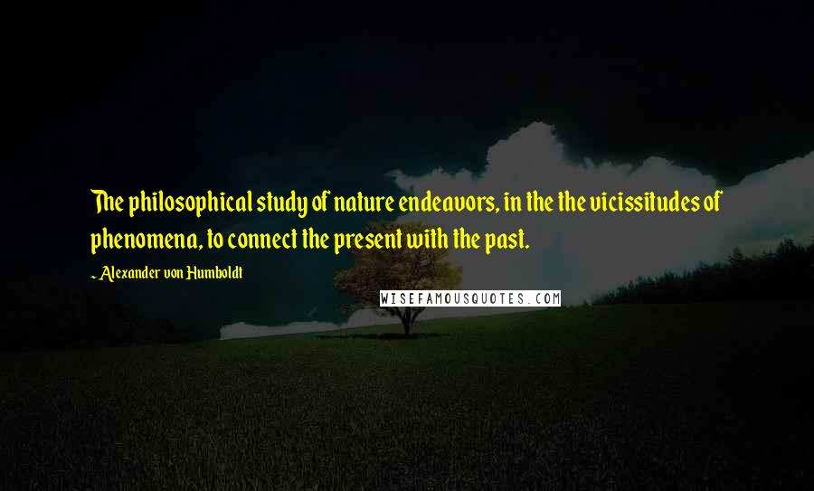 Alexander Von Humboldt Quotes: The philosophical study of nature endeavors, in the the vicissitudes of phenomena, to connect the present with the past.