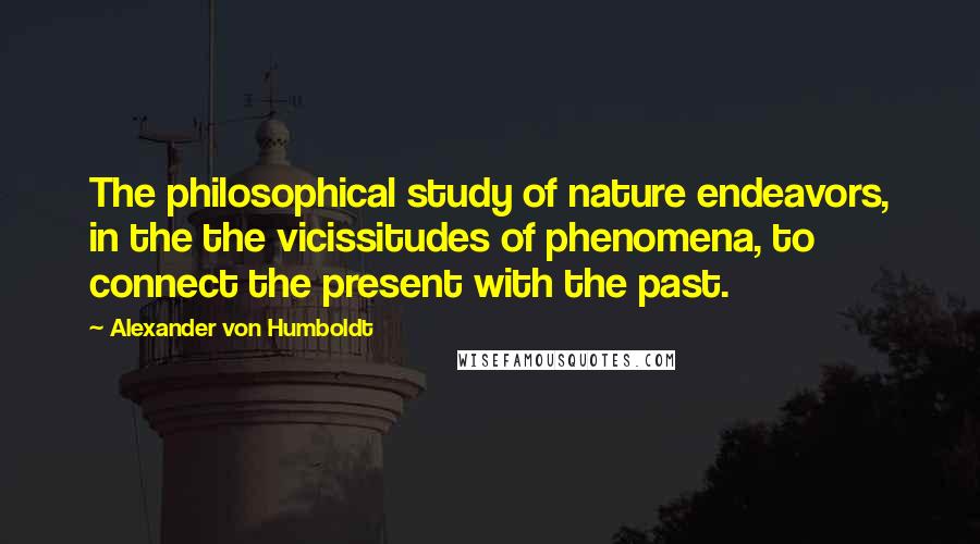 Alexander Von Humboldt Quotes: The philosophical study of nature endeavors, in the the vicissitudes of phenomena, to connect the present with the past.