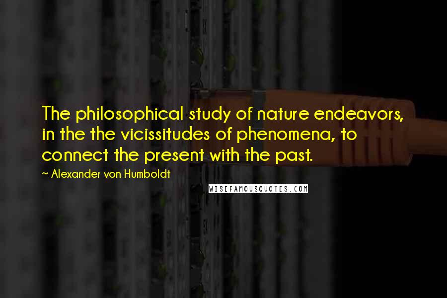 Alexander Von Humboldt Quotes: The philosophical study of nature endeavors, in the the vicissitudes of phenomena, to connect the present with the past.