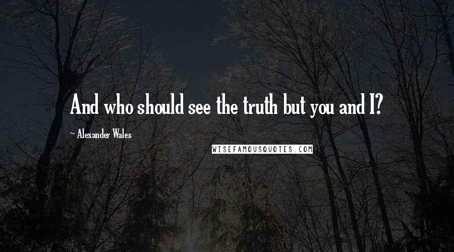 Alexander Wales Quotes: And who should see the truth but you and I?