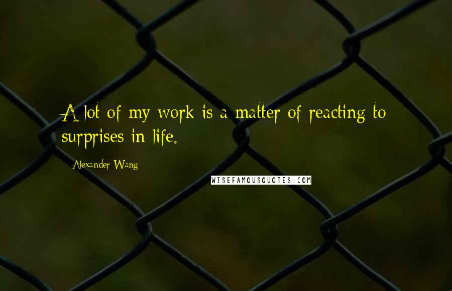 Alexander Wang Quotes: A lot of my work is a matter of reacting to surprises in life.