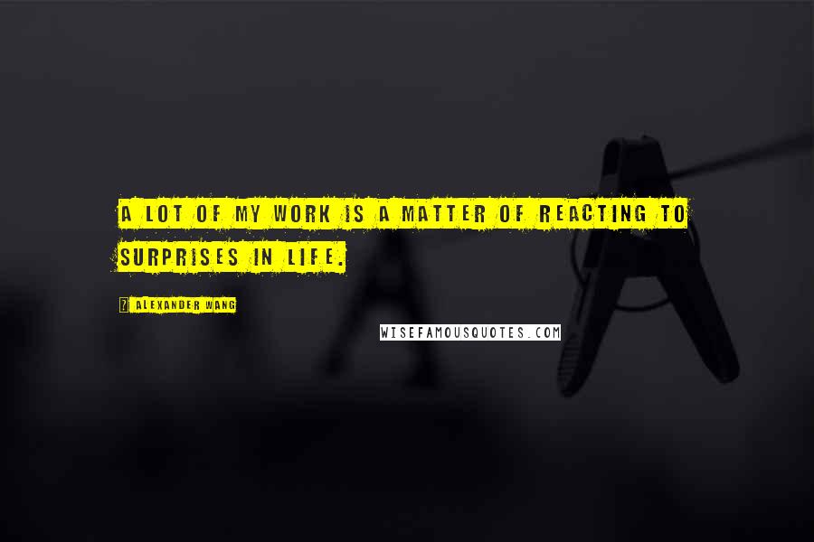 Alexander Wang Quotes: A lot of my work is a matter of reacting to surprises in life.