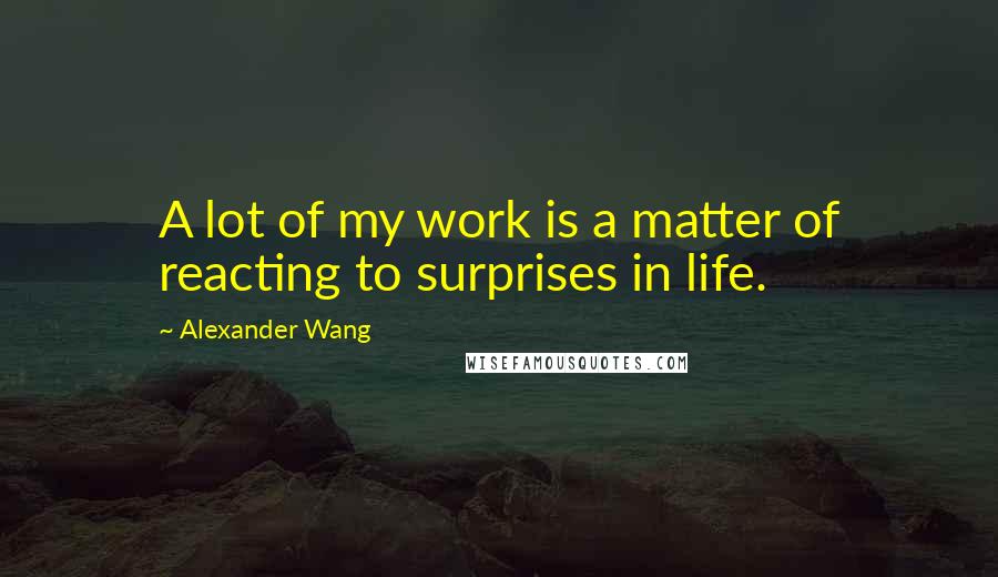 Alexander Wang Quotes: A lot of my work is a matter of reacting to surprises in life.