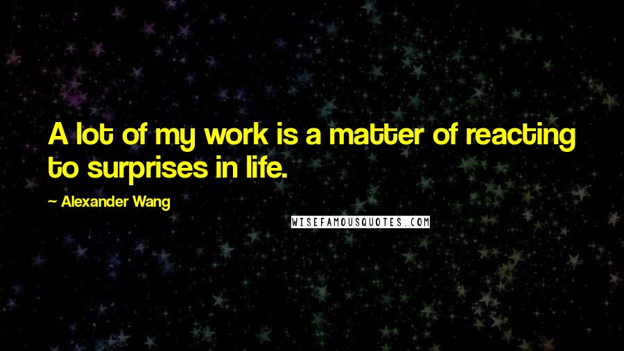 Alexander Wang Quotes: A lot of my work is a matter of reacting to surprises in life.