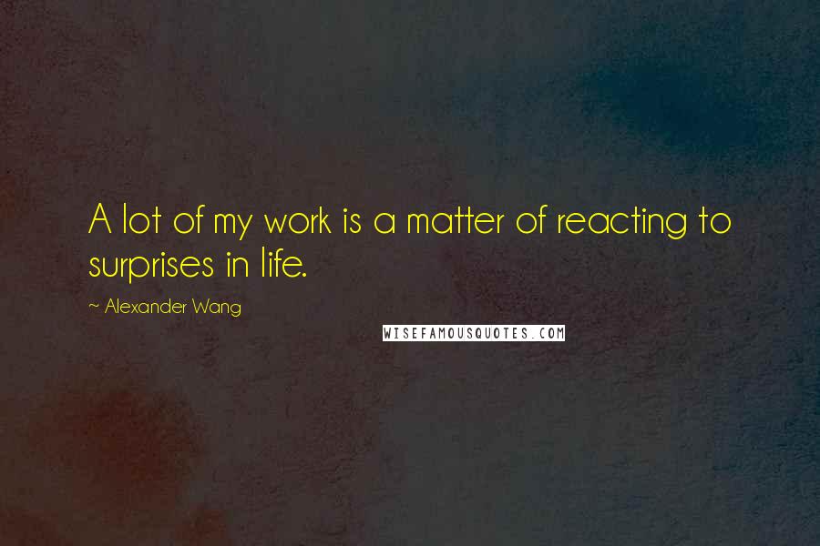 Alexander Wang Quotes: A lot of my work is a matter of reacting to surprises in life.