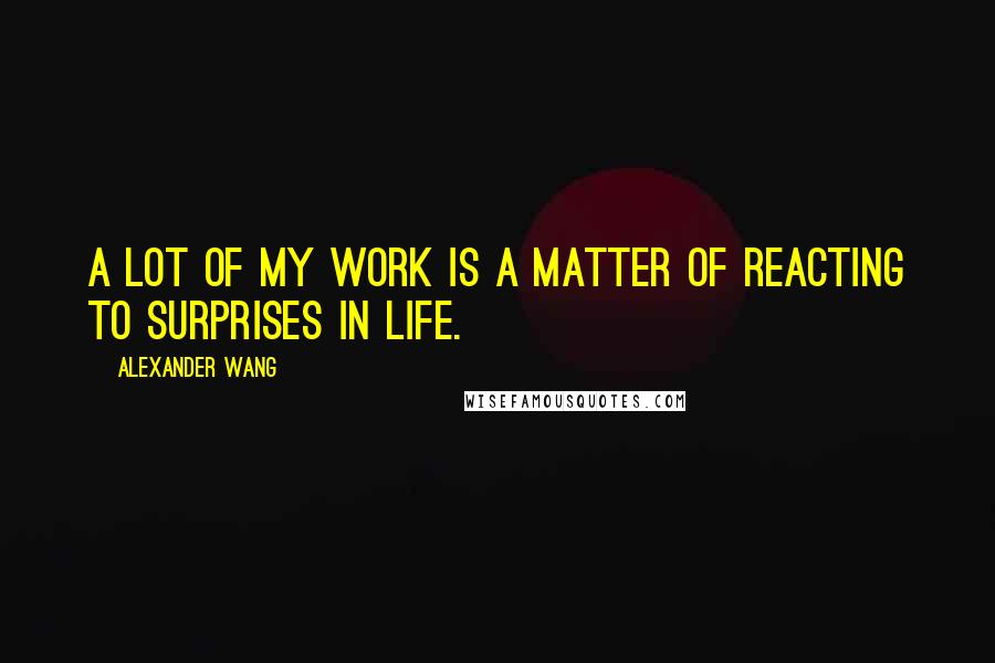 Alexander Wang Quotes: A lot of my work is a matter of reacting to surprises in life.