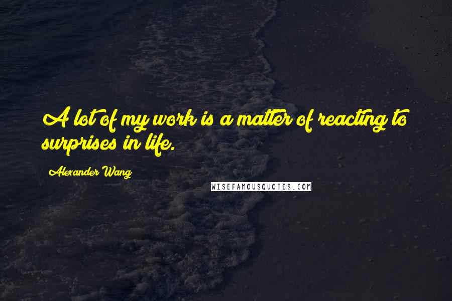 Alexander Wang Quotes: A lot of my work is a matter of reacting to surprises in life.