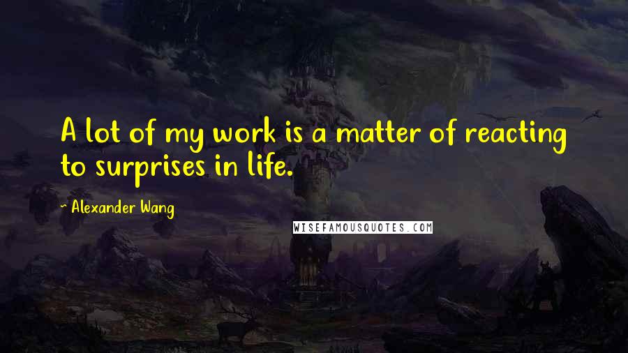 Alexander Wang Quotes: A lot of my work is a matter of reacting to surprises in life.