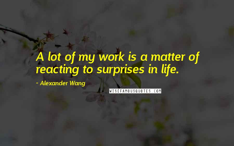 Alexander Wang Quotes: A lot of my work is a matter of reacting to surprises in life.