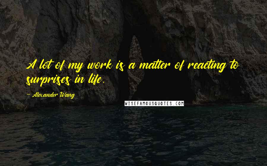 Alexander Wang Quotes: A lot of my work is a matter of reacting to surprises in life.