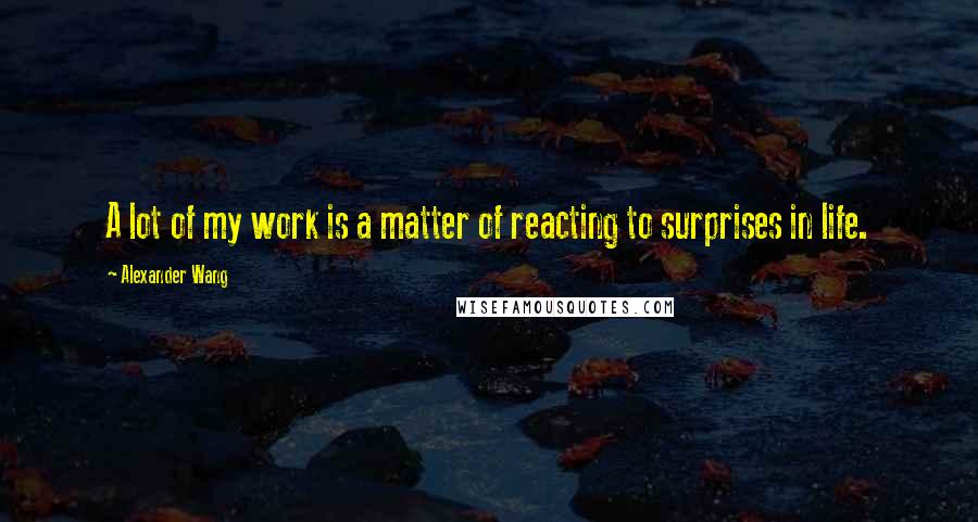 Alexander Wang Quotes: A lot of my work is a matter of reacting to surprises in life.