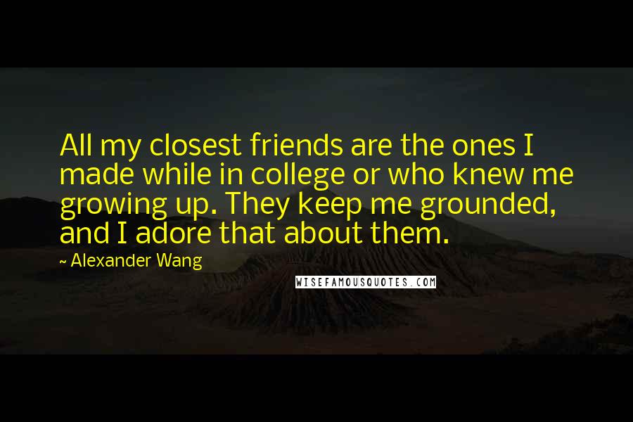 Alexander Wang Quotes: All my closest friends are the ones I made while in college or who knew me growing up. They keep me grounded, and I adore that about them.