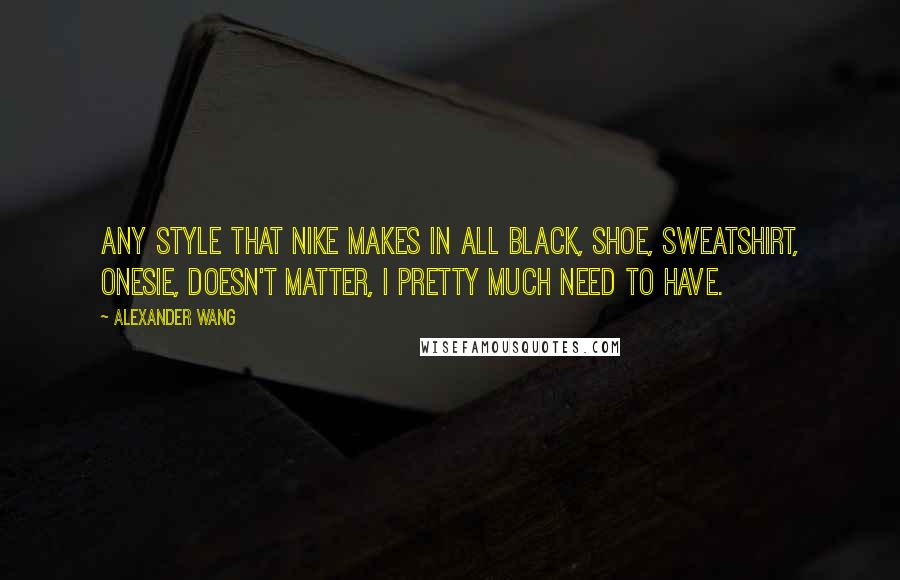 Alexander Wang Quotes: Any style that Nike makes in all black, shoe, sweatshirt, onesie, doesn't matter, I pretty much need to have.
