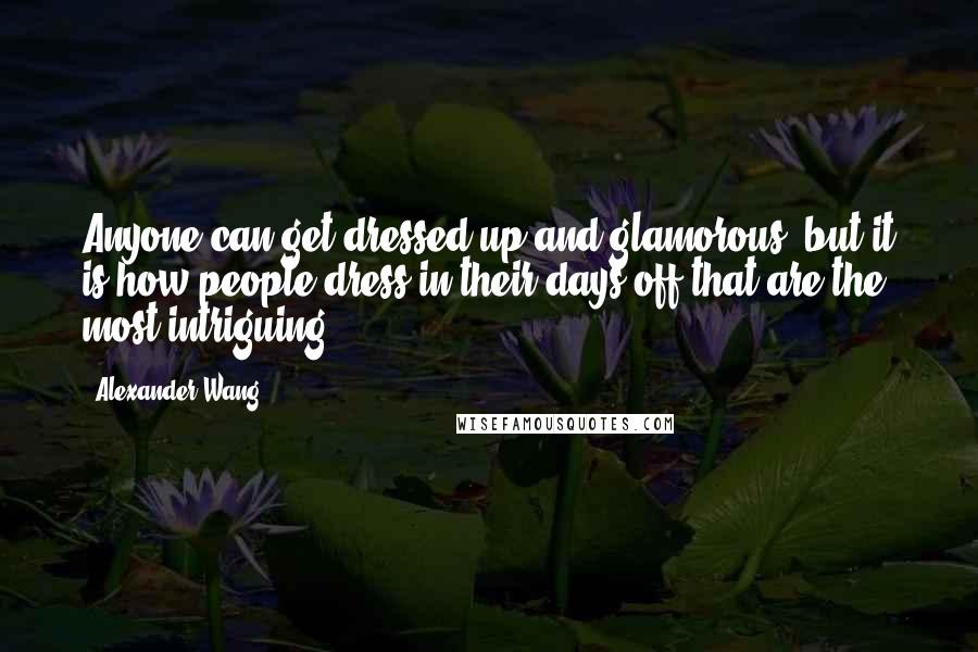 Alexander Wang Quotes: Anyone can get dressed up and glamorous, but it is how people dress in their days off that are the most intriguing.