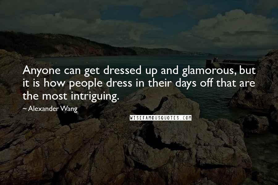 Alexander Wang Quotes: Anyone can get dressed up and glamorous, but it is how people dress in their days off that are the most intriguing.