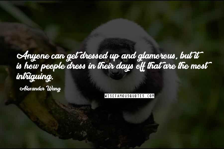 Alexander Wang Quotes: Anyone can get dressed up and glamorous, but it is how people dress in their days off that are the most intriguing.