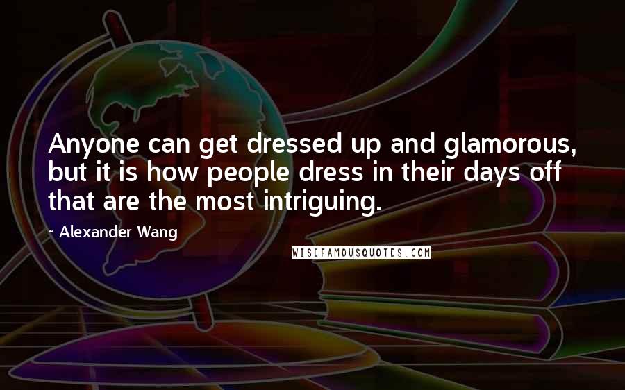 Alexander Wang Quotes: Anyone can get dressed up and glamorous, but it is how people dress in their days off that are the most intriguing.