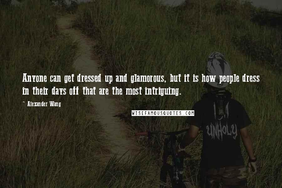 Alexander Wang Quotes: Anyone can get dressed up and glamorous, but it is how people dress in their days off that are the most intriguing.