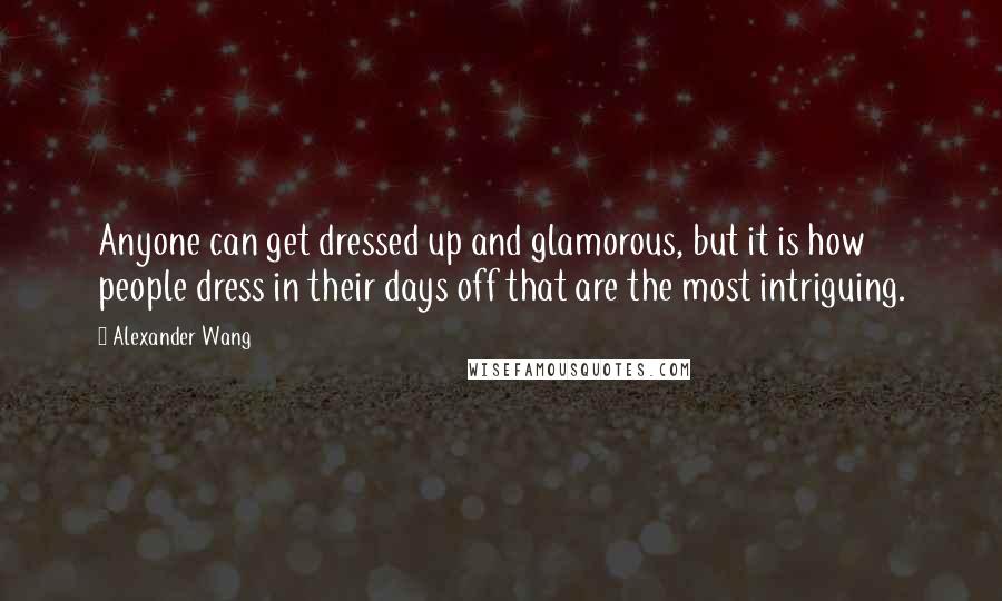 Alexander Wang Quotes: Anyone can get dressed up and glamorous, but it is how people dress in their days off that are the most intriguing.