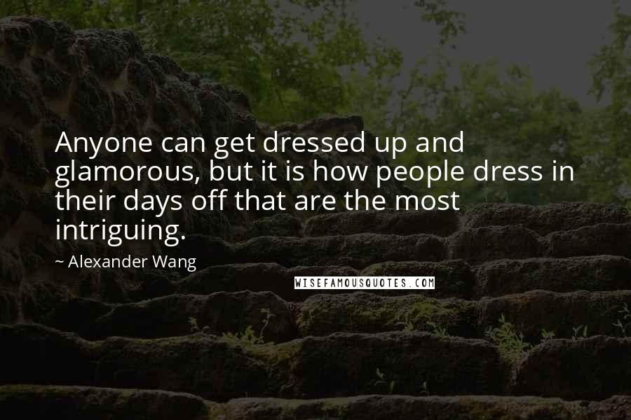 Alexander Wang Quotes: Anyone can get dressed up and glamorous, but it is how people dress in their days off that are the most intriguing.