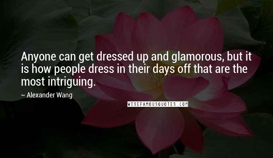 Alexander Wang Quotes: Anyone can get dressed up and glamorous, but it is how people dress in their days off that are the most intriguing.