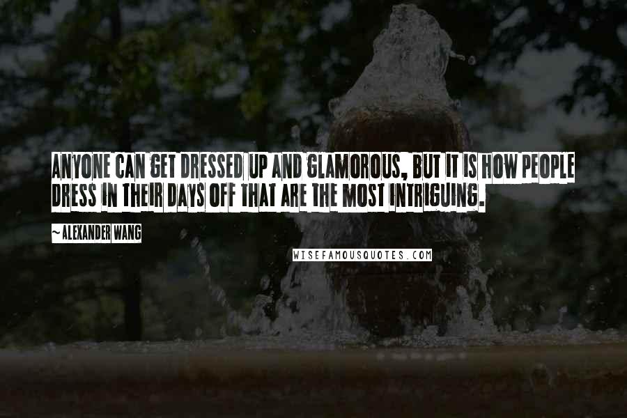 Alexander Wang Quotes: Anyone can get dressed up and glamorous, but it is how people dress in their days off that are the most intriguing.