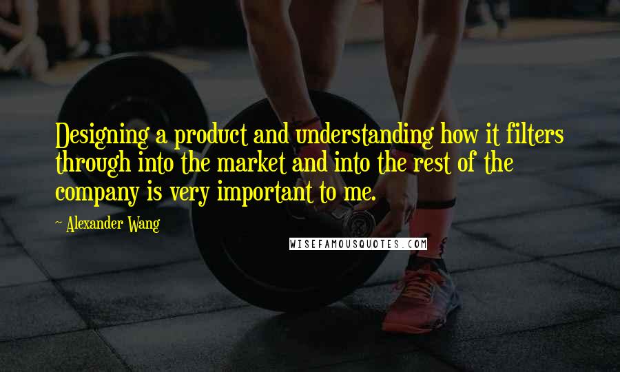 Alexander Wang Quotes: Designing a product and understanding how it filters through into the market and into the rest of the company is very important to me.