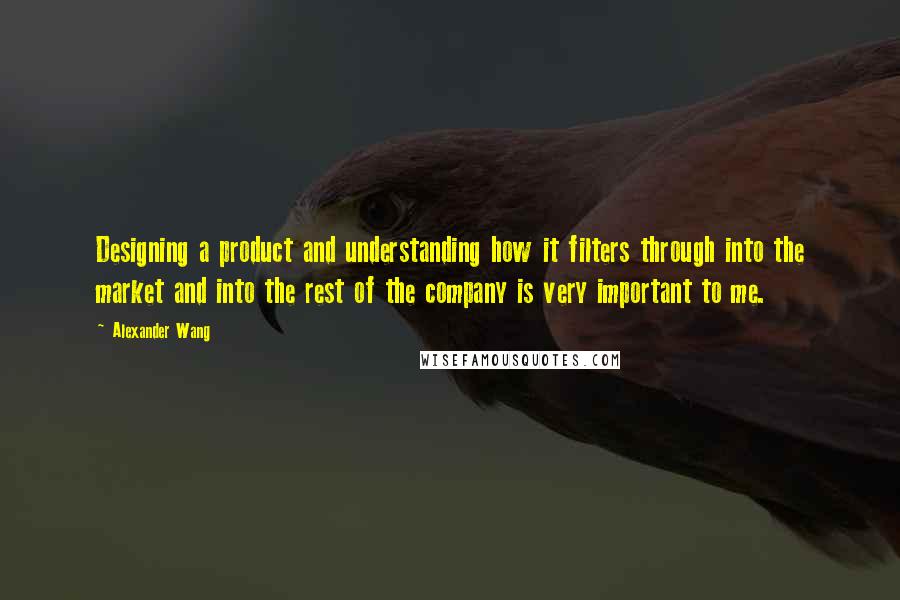 Alexander Wang Quotes: Designing a product and understanding how it filters through into the market and into the rest of the company is very important to me.