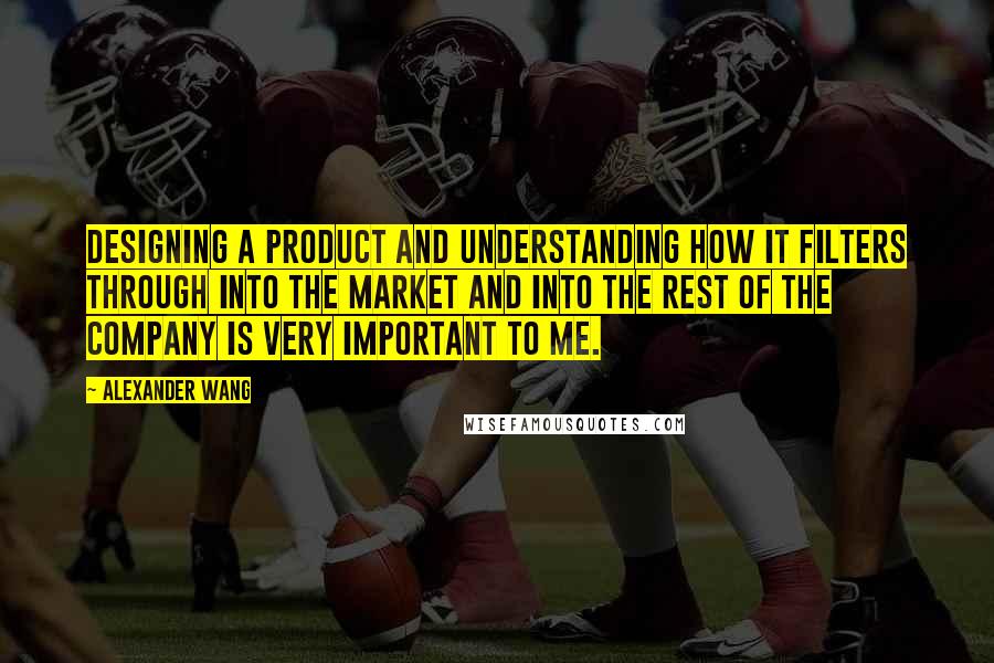 Alexander Wang Quotes: Designing a product and understanding how it filters through into the market and into the rest of the company is very important to me.