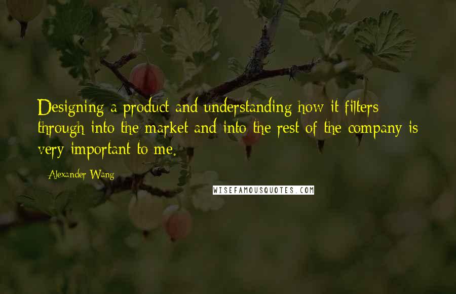 Alexander Wang Quotes: Designing a product and understanding how it filters through into the market and into the rest of the company is very important to me.