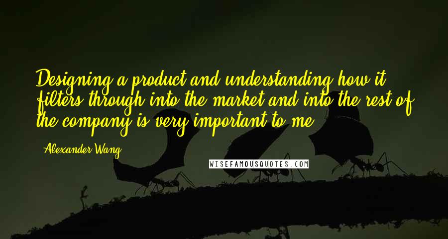 Alexander Wang Quotes: Designing a product and understanding how it filters through into the market and into the rest of the company is very important to me.