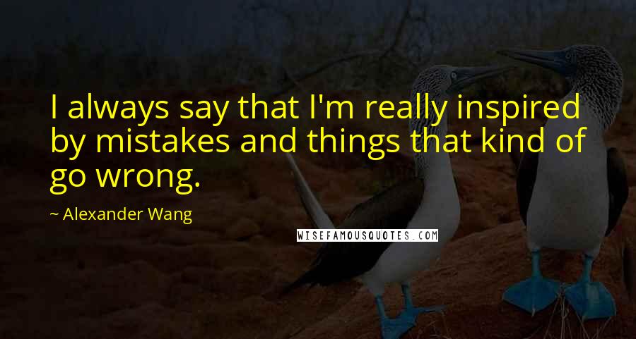 Alexander Wang Quotes: I always say that I'm really inspired by mistakes and things that kind of go wrong.