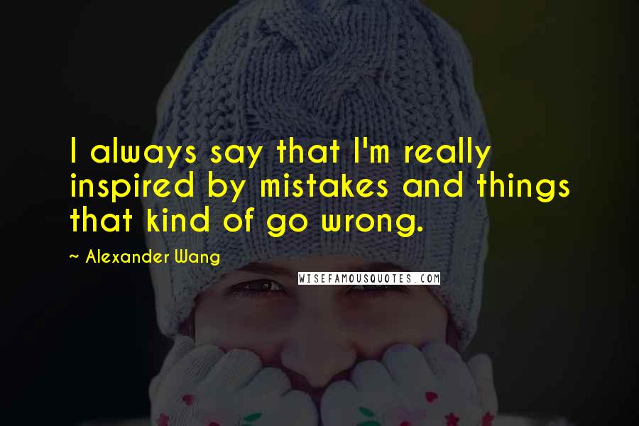 Alexander Wang Quotes: I always say that I'm really inspired by mistakes and things that kind of go wrong.