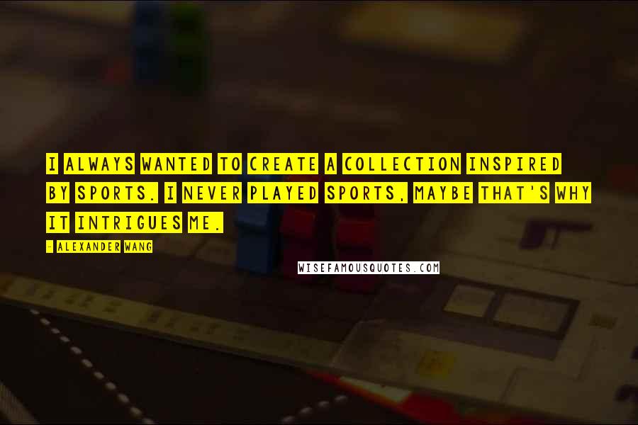 Alexander Wang Quotes: I always wanted to create a collection inspired by sports. I never played sports, maybe that's why it intrigues me.