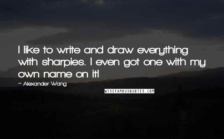 Alexander Wang Quotes: I like to write and draw everything with sharpies. I even got one with my own name on it!
