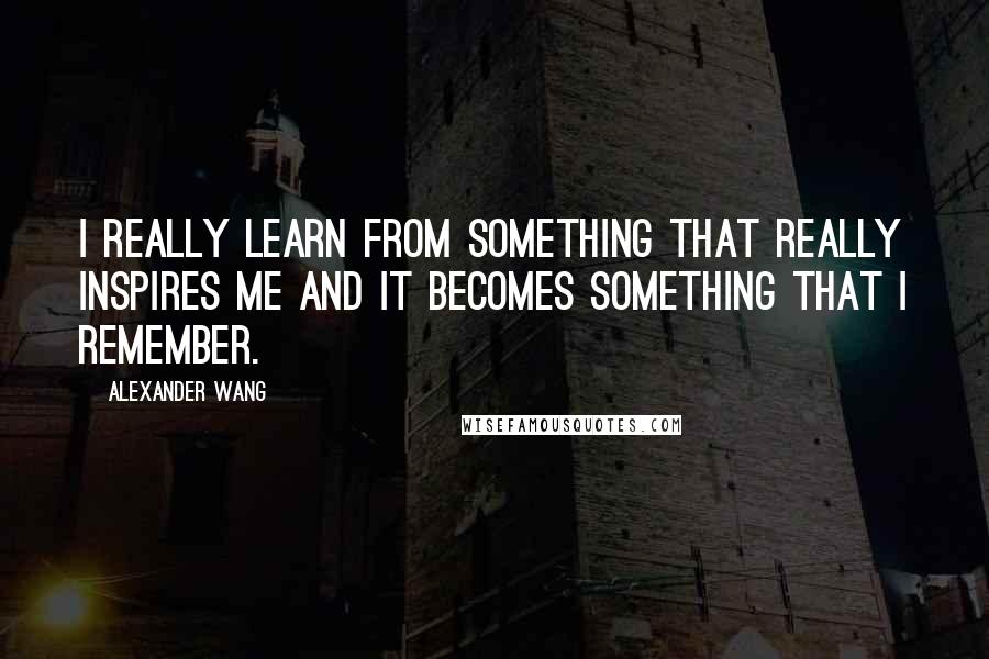 Alexander Wang Quotes: I really learn from something that really inspires me and it becomes something that I remember.