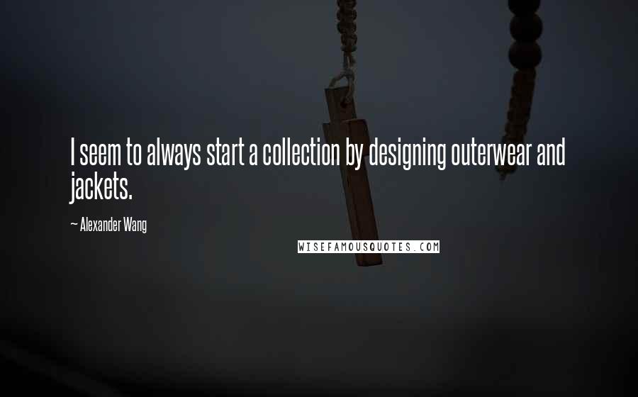 Alexander Wang Quotes: I seem to always start a collection by designing outerwear and jackets.